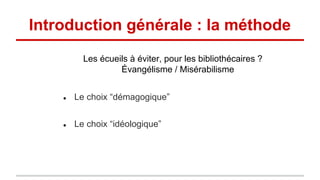 Introduction générale : la méthode
● Le choix “démagogique”
● Le choix “idéologique”
Les écueils à éviter, pour les bibliothécaires ?
Évangélisme / Misérabilisme
 