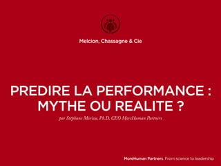 Melcion, Chassagne & Cie 
PREDIRE LA PERFORMANCE : 
MYTHE OU REALITE ? 
par Stéphane Moriou, Ph.D, CEO MoreHuman Partners 
MoreHuman Partners. From science to leadership 
 