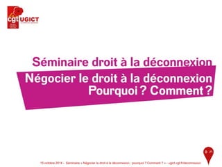 15 octobre 2014 - Séminaire « Négocier le droit à la déconnexion : pourquoi ? Comment ? » - ugict.cgt.fr/deconnexion 1 
 