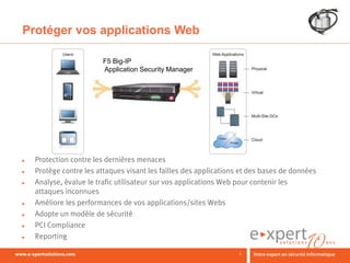 Protéger vos applications Web

                         F5 Big-IP
                         Application Security Manager




►   Protection contre les dernières menaces
►   Protège contre les attaques visant les failles des applications et des bases de données
►   Analyse, évalue le trafic utilisateur sur vos applications Web pour contenir les
    attaques inconnues
►   Améliore les performances de vos applications/sites Webs
►   Adopte un modèle de sécurité
►   PCI Compliance
►   Reporting

                                                                   5
 