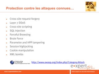 Protection contre les attaques connues…

►   Cross-site request forgery
►   Layer 7 DDoS
►   Cross-site scripting
►   SQL injection
►   Forceful Browsing
►   Brute Force
►   Parameter and HPP tampering
►   Session highjacking
►   Cookie manipulation
►   XML bombs

                    http://www.owasp.org/index.php/Category:Attack


                                                   7
 