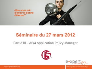 Séminaire du 27 mars 2012
Partie III – APM Application Policy Manager




                                 1
 