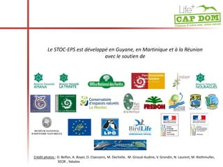 Le STOC-EPS est développé en Guyane, en Martinique et à la Réunion 
avec le soutien de 
Crédit photos : D. Belfan, A. Boyer, O. Claessens, M. Dechelle, M. Giraud-Audine, V. Grondin, N. Laurent, M. Riethmuller, 
SEOR , Yabalex 
