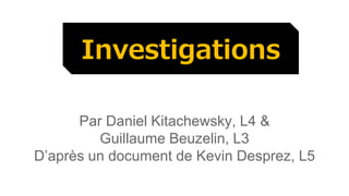 Investigations 
Par Daniel Kitachewsky, L4 & 
Guillaume Beuzelin, L3 
D’après un document de Kevin Desprez, L5 
 
