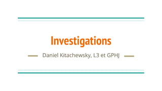 Investigations
Daniel Kitachewsky, L3 et GPHJ
 