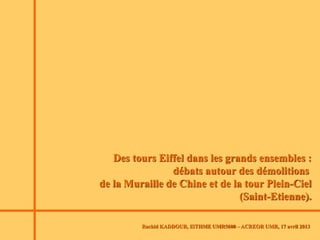 Rachid KADDOUR, ISTHME UMR5600 – ACREOR UMR, 17 avril 2013
Des tours Eiffel dans les grands ensembles :
débats autour des démolitions
de la Muraille de Chine et de la tour Plein-Ciel
(Saint-Etienne).
 