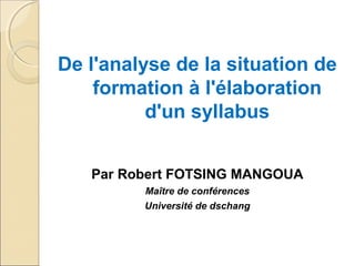 De l'analyse de la situation de
formation à l'élaboration
d'un syllabus
Par Robert FOTSING MANGOUA
Maître de conférences
Université de dschang
 