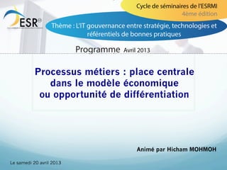 Processus métiers : place centrale
              dans le modèle économique
            ou opportunité de différentiation




                                Animé par Hicham MOHMOH

Le samedi 20 avril 2013
 