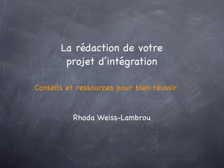 La rédaction de votre
        projet d’intégration

Conseils et ressources pour bien réussir


          Rhoda Weiss-Lambrou
 