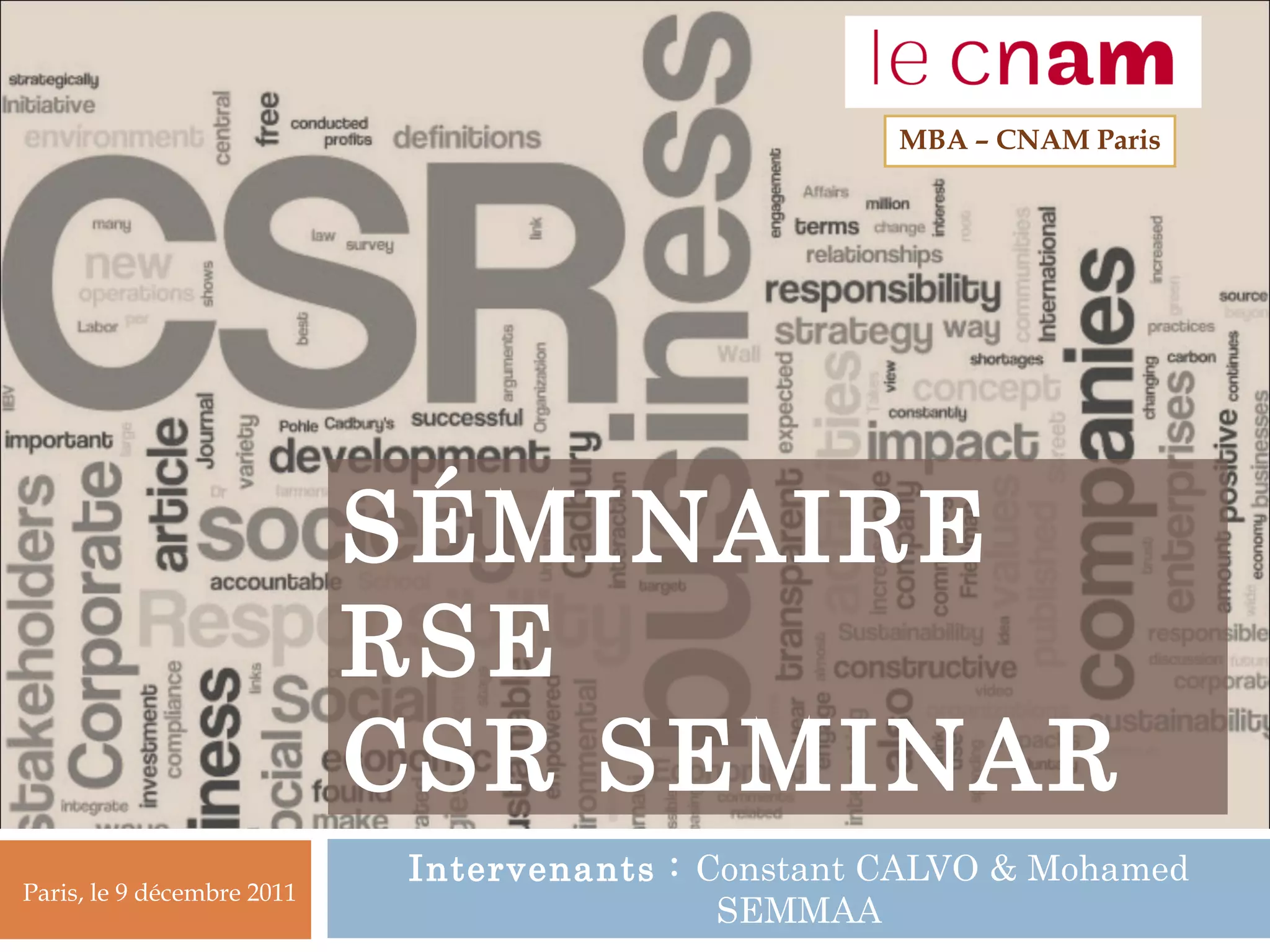 SÉMINAIRE
RSE
CSR SEMINAR
Intervenants : Constant CALVO & Mohamed
SEMMAA
MBA – CNAM Paris
Paris, le 9 décembre 2011
 