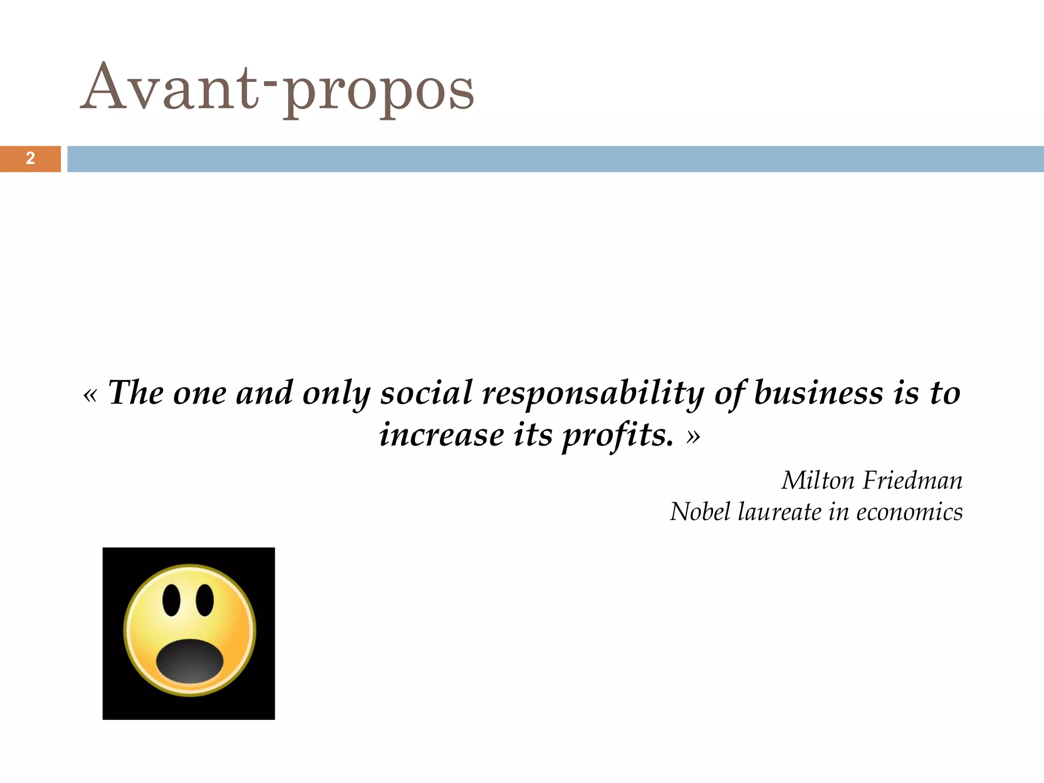 Avant-propos
« The one and only social responsability of business is to
increase its profits. »
Milton Friedman
Nobel laureate in economics
2
 