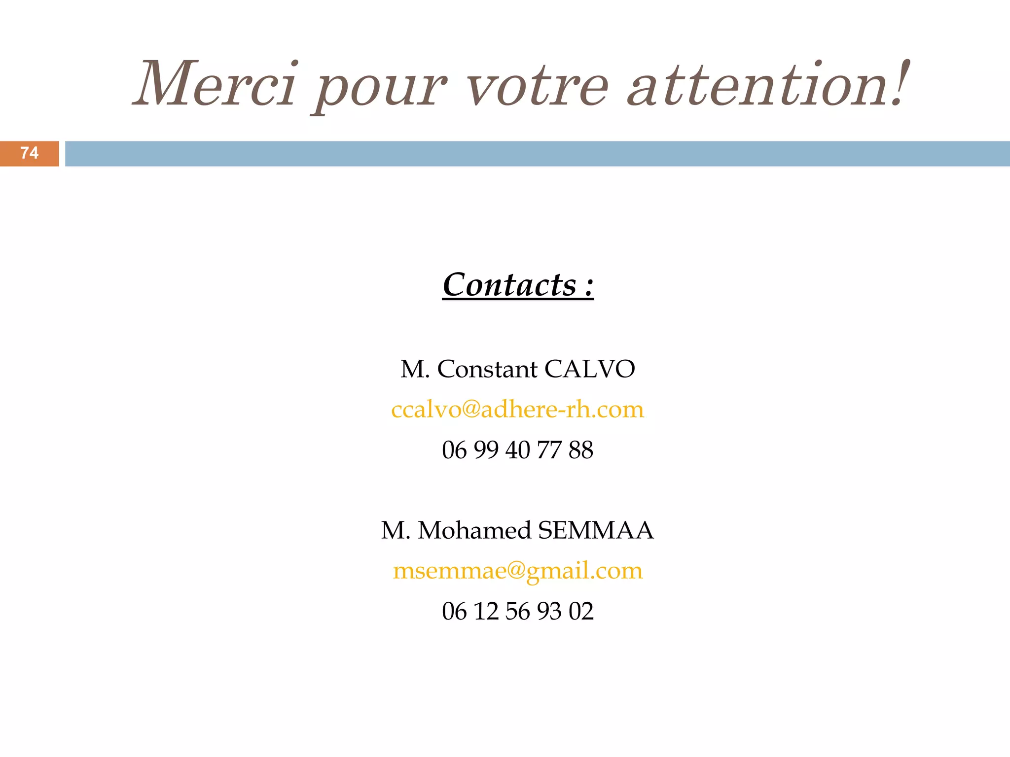 Merci pour votre attention!
Contacts :
M. Constant CALVO
ccalvo@adhere-rh.com
06 99 40 77 88
M. Mohamed SEMMAA
msemmae@gmail.com
06 12 56 93 02
74
 
