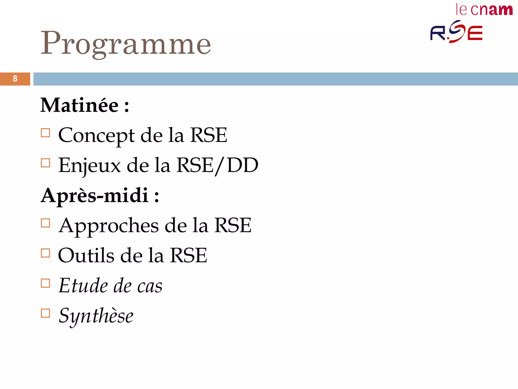 Programme
Matinée :
 Concept de la RSE
 Enjeux de la RSE/DD
Après-midi :
 Approches de la RSE
 Outils de la RSE
 Etude de cas
 Synthèse
8
 
