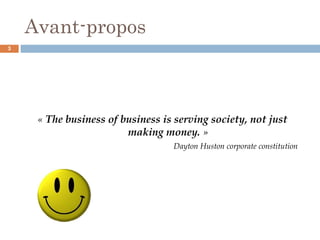 Avant-propos
« The business of business is serving society, not just
making money. »
Dayton Huston corporate constitution
3
 