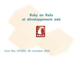 Yann Klis, LPCDED, 18 novembre 2010 Ruby on Rails et développement web 