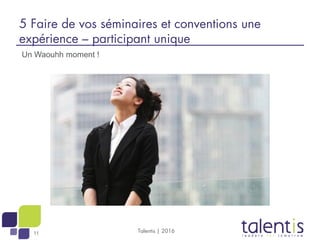 11 Talentis | 2016
5 Faire de vos séminaires et conventions une
expérience – participant unique
Un Waouhh moment !
 