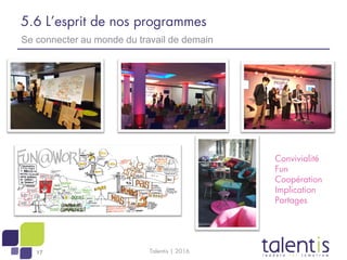 17
5.6 L’esprit de nos programmes
Se connecter au monde du travail de demain
Convivialité
Fun
Coopération
Implication
Part...