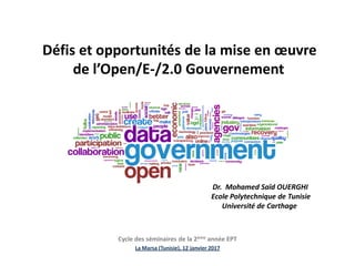 Défis et opportunités de la mise en œuvre
de l’Open/E-/2.0 Gouvernement
Dr. Mohamed Saïd OUERGHI
Ecole Polytechnique de Tunisie
Université de Carthage
Cycle des séminaires de la 2ème année EPT
La Marsa (Tunisie), 12 janvier 2017
 
