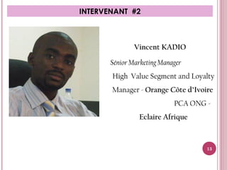 INTERVENANT #2
Vincent KADIO
Sénior Marketing Manager
High Value Segment and Loyalty
Manager - Orange Côte d’Ivoire
PCA ONG -
Eclaire Afrique
13
 