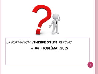 LA FORMATION VENDEUR D’ELITE  RÉPOND
A 04 PROBLÉMATIQUES
5
 