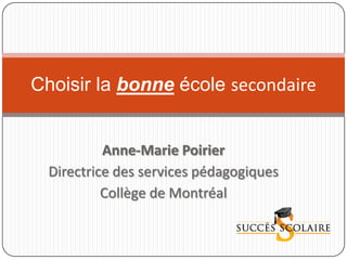Choisir la bonne école secondaire


           Anne-Marie Poirier
  Directrice des services pédagogiques
           Collège de Montréal
 