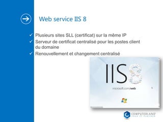 Web service IIS 8
 Plusieurs sites SLL (certificat) sur la même IP
 Serveur de certificat centralisé pour les postes client
du domaine
 Renouvellement et changement centralisé

 