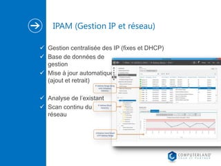 IPAM (Gestion IP et réseau)
 Gestion centralisée des IP (fixes et DHCP)
 Base de données de
gestion
 Mise à jour automatique
(ajout et retrait)
 Analyse de l’existant
 Scan continu du
réseau

 