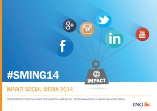 #SMING14 
IMPACT SOCIAL MEDIA 2014 
IMPACT 
EEN ONDERZOEK DOOR ING ONDER CONSUMENTEN NAAR DE ROL, BETROUWBAARHEID EN IMPACT VAN SOCIAL MEDIA 
 