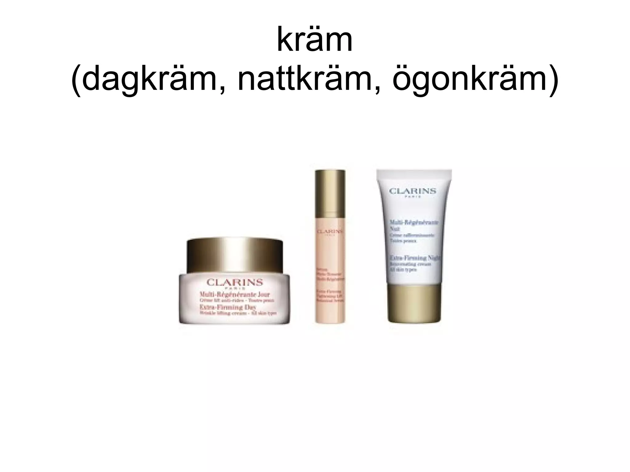 kräm
(dagkräm, nattkräm, ögonkräm)
 