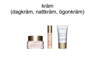 kräm
(dagkräm, nattkräm, ögonkräm)
 