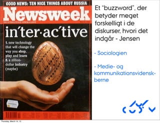 Et “buzzword”, der
                         betyder meget
                         forskelligt i de
                         diskurser, hvori det
                         indgår - Jensen

                         - Sociologien

                         - Medie- og
                         kommunikationsvidensk-
                         berne



                                     Au/
                                    CUDim
Thursday, March 14, 13
 