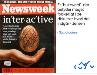 Et “buzzword”, der
                         betyder meget
                         forskelligt i de
                         diskurser, hvori det
                         indgår - Jensen

                         - Sociologien




                                     Au/
                                    CUDim
Thursday, March 14, 13
 