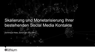 Skalierung und Monetarisierung Ihrer
bestehenden Social Media Kontakte
Dominique Hess, Zürich den 24.3.2011
 