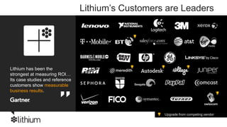 Lithium’s Customers are Leaders




Lithium has been the
strongest at measuring ROI…
Its case studies and reference
customers show measurable
business results.




                                                    Upgrade from competing vendor
 