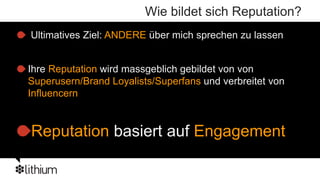 Wie bildet sich Reputation?
Ultimatives Ziel: ANDERE über mich sprechen zu lassen


Ihre Reputation wird massgeblich gebildet von von
Superusern/Brand Loyalists/Superfans und verbreitet von
Influencern


Reputation basiert auf Engagement
 