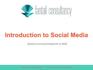 Louise McGregor | Fantail Consultancy
Introduction to Social Media
(Based on training developed for an NGO)
 