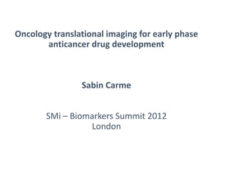 Oncology translational imaging for early phase
anticancer drug development
Sabin Carme
SMi – Biomarkers Summit 2012
London
 
