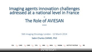 Imaging agents innovation challenges
adressed at a national level in France
-
The Role of AVIESAN
---
SMi Imaging Oncology London - 12 March 2014
Sabin Charles CARME, PhD
 