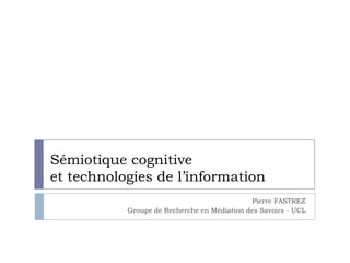 Sémiotique cognitive et technologies de l’information Pierre FASTREZ Groupe de Recherche en Médiation des Savoirs - UCL 
