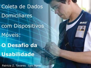 Coleta de Dados
Domiciliares
com Dispositivos
Móveis:
O Desafio da
Usabilidade
Patricia Z. Tavares Luiz Agner
 