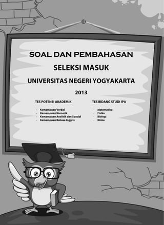 S
U
SOAL
UNIVER
TES POT
- Kema
- Kema
- Kema
- Kema
L DA
SEL
RSITA
TENSI AKAD
mpuan Verba
mpuan Nume
mpuan Anali
mpuan Baha
AN P
LEKS
AS NEG
20
DEMIK
al
erik
tik dan Spasi
sa Inggris
1
PEMB
SI MA
GERI Y
013
ial
TE
-
-
-
-
BAHA
ASUK
YOGY
ES BIDANG
- Matematik
- Fisika
- Biologi
- Kimia
ASA
YAKAR
G STUDI IPA
ka
AN
RTA
A
 