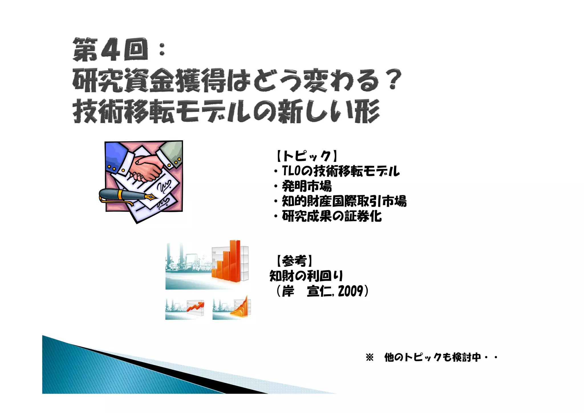 【トピック】
・TLOの技術移転モデル
・発明市場
 知的財産国際取引市場
・知的財産国際取引市場
・研究成果の証券化


【参考】
知財の利回り
（岸 宣仁,2009）




         ※ 他のトピックも検討中・・
 