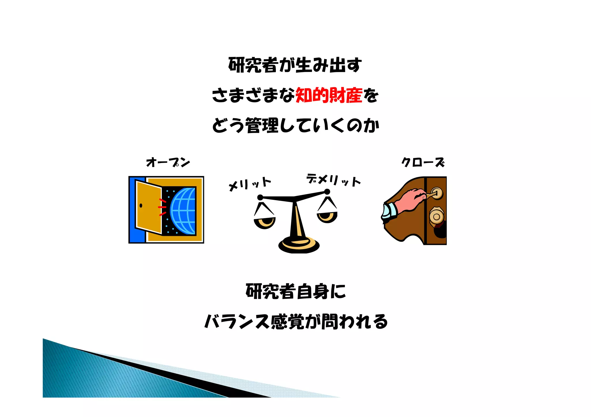 研究者が生み出す
       さまざまな知的財産を
       どう管理していくのか

オープン
オ プン                 クローズ
                     クロ ズ




         研究者自身に
       バランス感覚が問われる
 