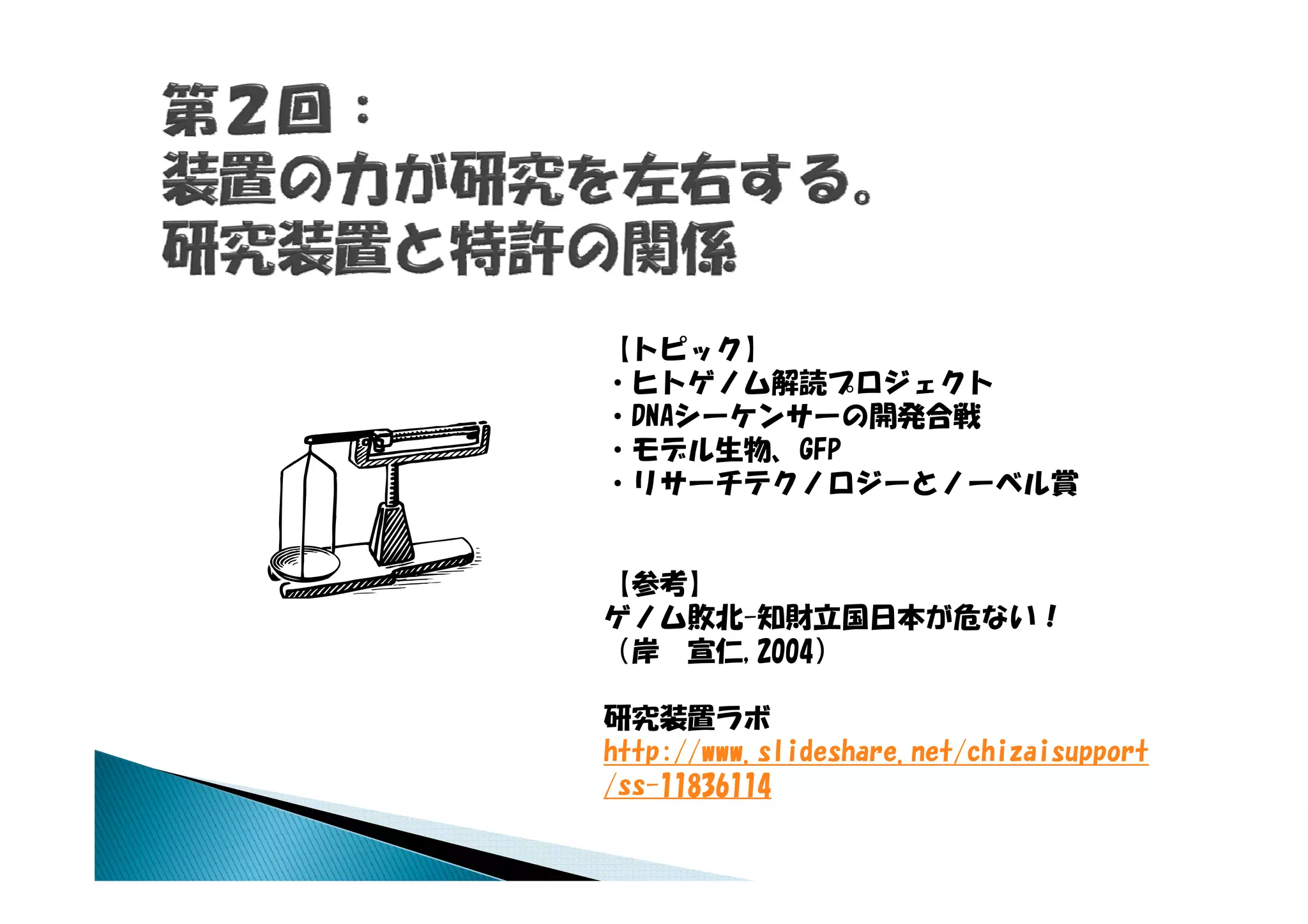 【トピック】
・ヒトゲノム解読プロジェクト
・DNAシーケンサーの開発合戦
   デル生物、
・モデル生物、GFP
・リサーチテクノロジーとノーベル賞


【参考】
ゲノム敗北-知財立国日本が危ない！
（岸 宣仁,2004）

研究装置ラボ
http://www.slideshare.net/chizaisupport
/ss-11836114
/   11836114
 