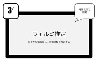 フェルミ推定
わずかな情報から、市場規模を推定する
3’ 時間次第で
割愛
 