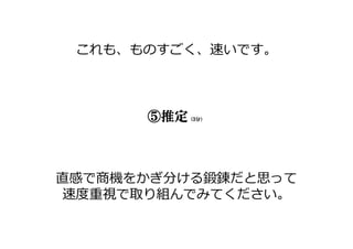 これも、ものすごく、速いです。
⑤推定（3分）
直感で商機をかぎ分ける鍛錬だと思って
速度重視で取り組んでみてください。
 