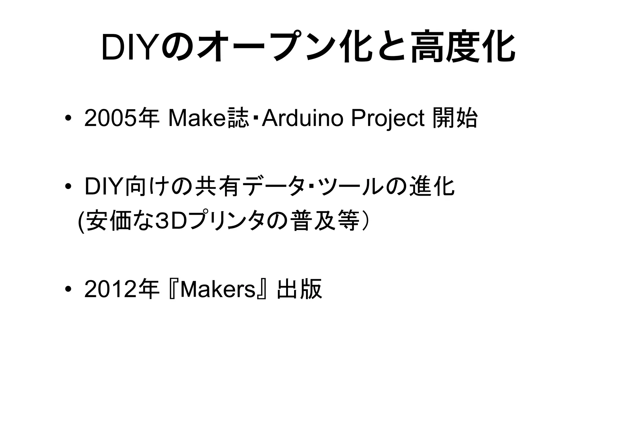 DIYのオープン化と高度化
• 2005年 Make誌・Arduino Project 開始
• DIY向けの共有データ・ツールの進化
(安価な３Dプリンタの普及等）
• 2012年 『Makers』 出版

 