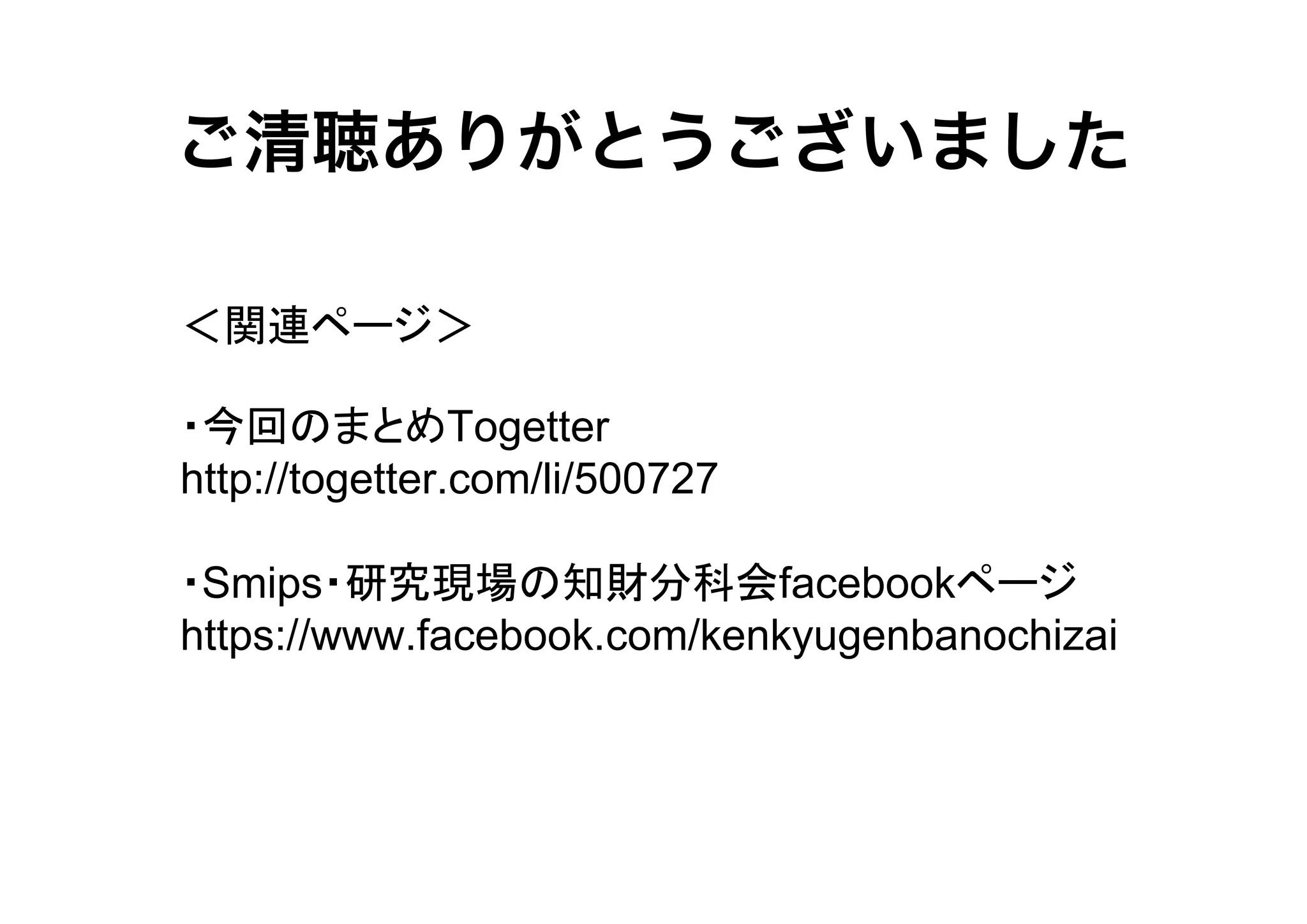 ご清聴ありがとうございました
＜関連ページ＞
・今回のまとめTogetter
http://togetter.com/li/500727
・Smips・研究現場の知財分科会facebookページ
https://www.facebook.com/kenkyugenbanochizai

 