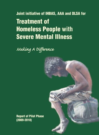 Joint initiative of IHBAS, AAA and DLSA for

Treatment of
Homeless People with
Severe Mental Illness
Making A Difference




Report of Pilot Phase
(2009-2010)
 