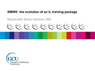 SMIRK: the evolution of an IL training package 
Marion Kelt, Senior Librarian, DDIL 
 